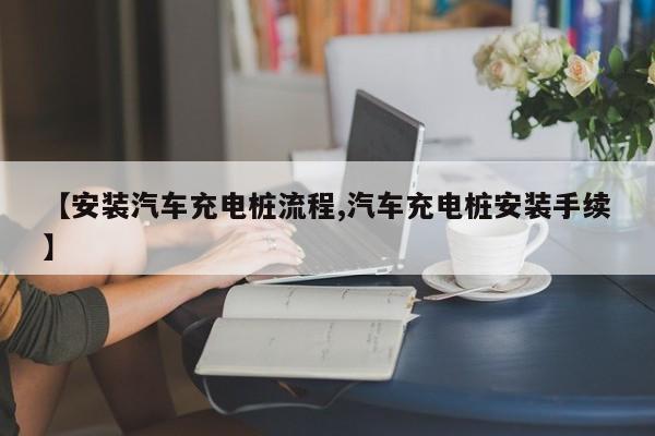 【安装汽车充电桩流程,汽车充电桩安装手续】