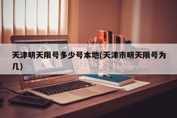 天津明天限号多少号本地(天津市明天限号为几)