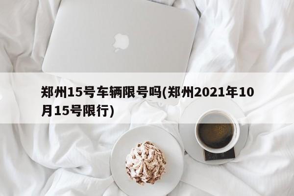 郑州15号车辆限号吗(郑州2021年10月15号限行)