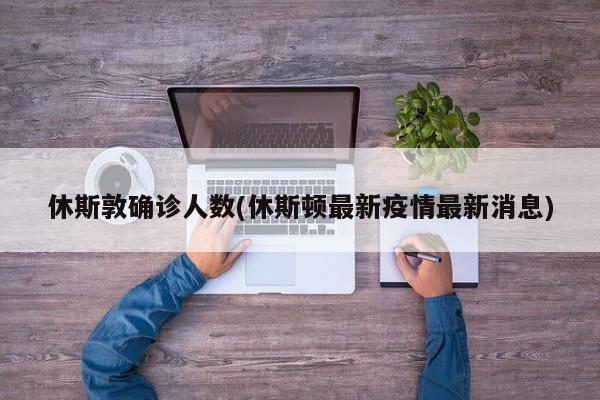 休斯敦确诊人数(休斯顿最新疫情最新消息)