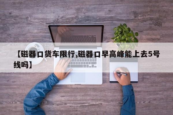 【磁器口货车限行,磁器口早高峰能上去5号线吗】