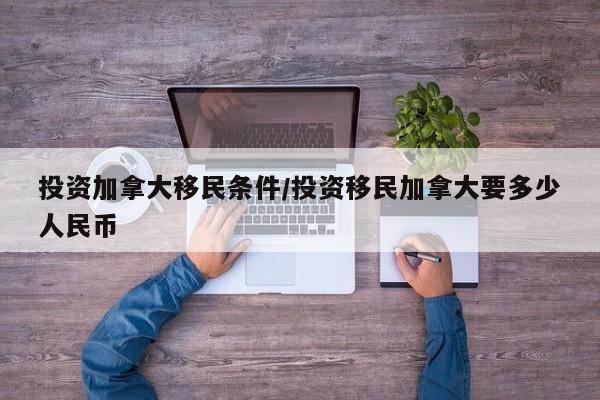 投资加拿大移民条件/投资移民加拿大要多少人民币