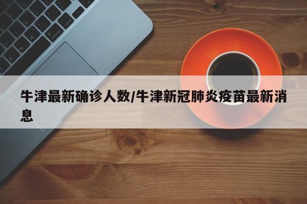 牛津最新确诊人数/牛津新冠肺炎疫苗最新消息