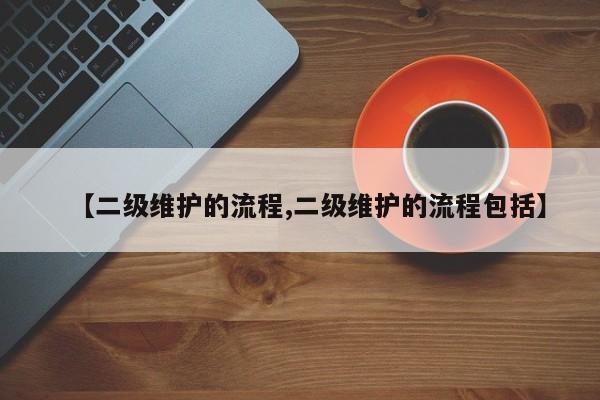 【二级维护的流程,二级维护的流程包括】