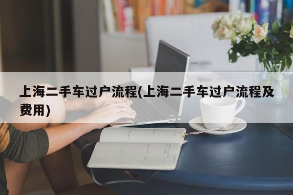 上海二手车过户流程(上海二手车过户流程及费用)