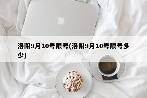洛阳9月10号限号(洛阳9月10号限号多少)