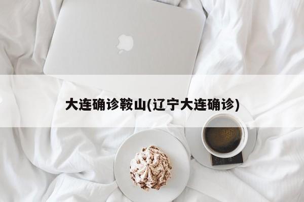 大连确诊鞍山(辽宁大连确诊)