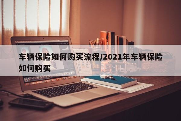 车辆保险如何购买流程/2021年车辆保险如何购买
