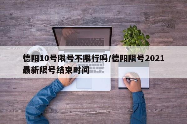 德阳10号限号不限行吗/德阳限号2021最新限号结束时间