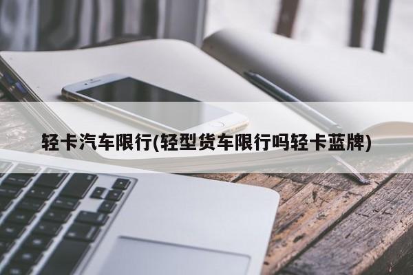 轻卡汽车限行(轻型货车限行吗轻卡蓝牌)