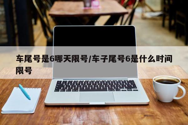 车尾号是6哪天限号/车子尾号6是什么时间限号