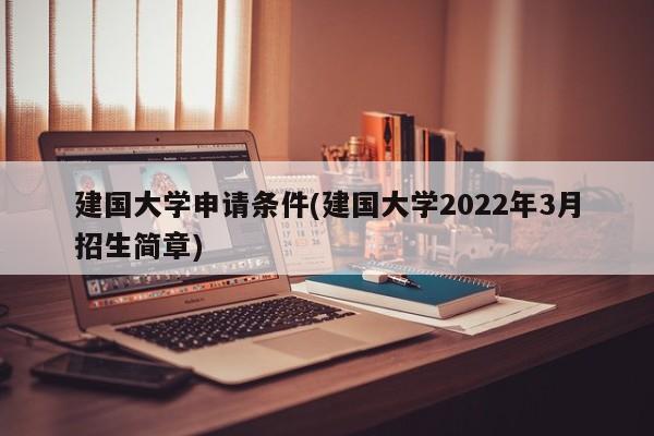 建国大学申请条件(建国大学2022年3月招生简章)