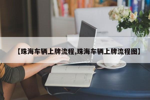 【珠海车辆上牌流程,珠海车辆上牌流程图】