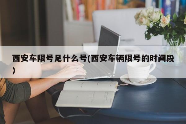 西安车限号足什么号(西安车辆限号的时间段)