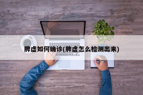 脾虚如何确诊(脾虚怎么检测出来)