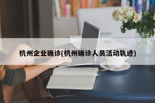 杭州企业确诊(杭州确诊人员活动轨迹)