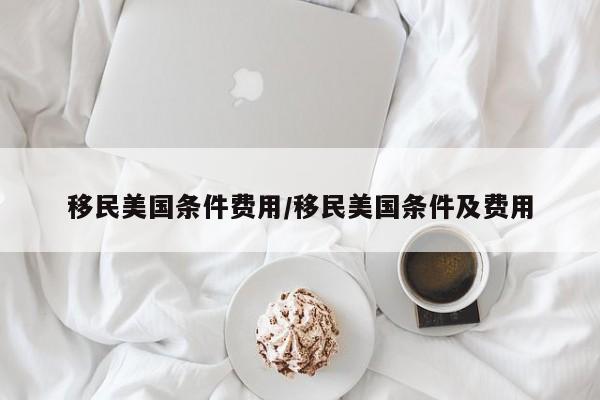 移民美国条件费用/移民美国条件及费用