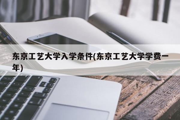 东京工艺大学入学条件(东京工艺大学学费一年)