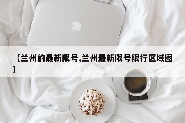 【兰州的最新限号,兰州最新限号限行区域图】