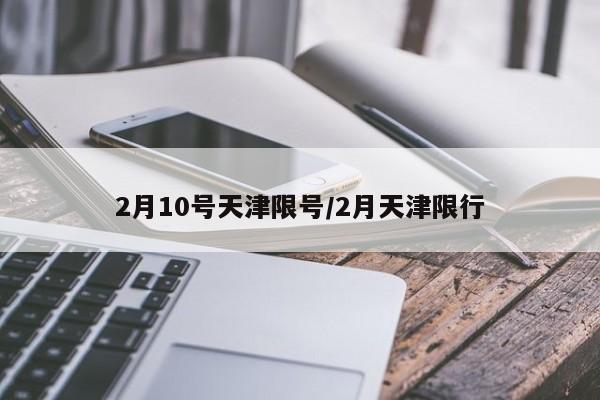 2月10号天津限号/2月天津限行