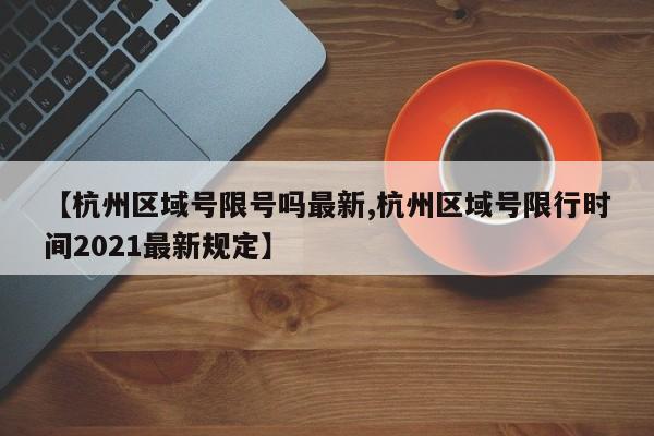 【杭州区域号限号吗最新,杭州区域号限行时间2021最新规定】