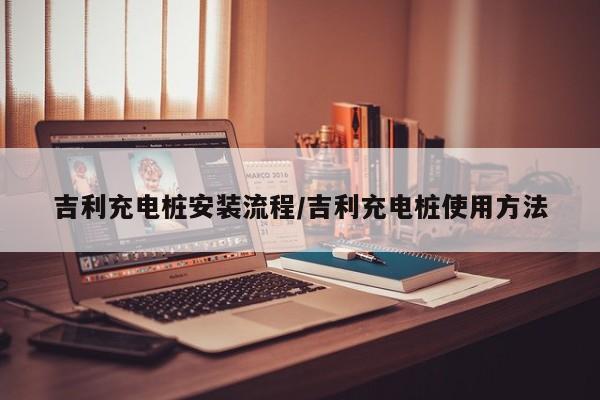 吉利充电桩安装流程/吉利充电桩使用方法