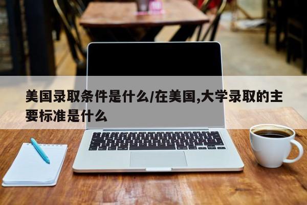 美国录取条件是什么/在美国,大学录取的主要标准是什么