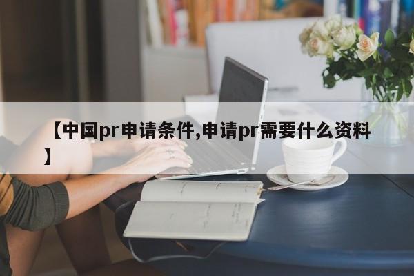 【中国pr申请条件,申请pr需要什么资料】