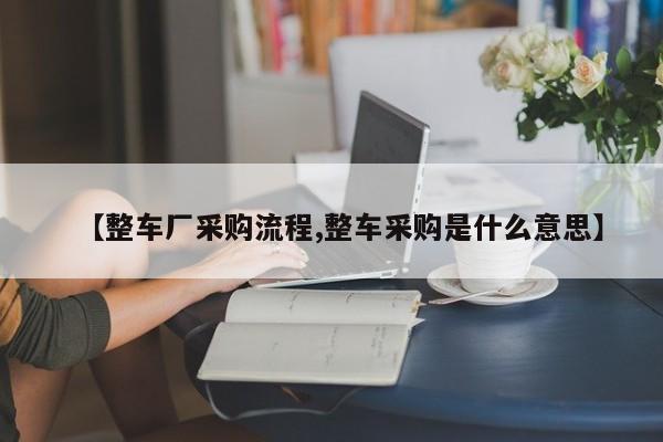 【整车厂采购流程,整车采购是什么意思】