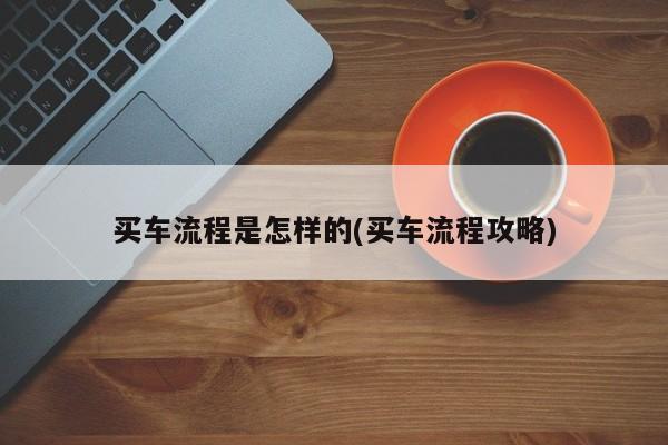 买车流程是怎样的(买车流程攻略)
