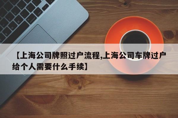 【上海公司牌照过户流程,上海公司车牌过户给个人需要什么手续】