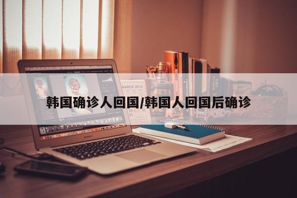 韩国确诊人回国/韩国人回国后确诊
