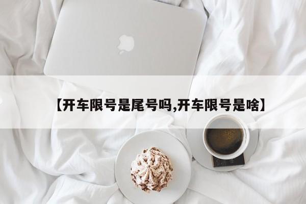 【开车限号是尾号吗,开车限号是啥】