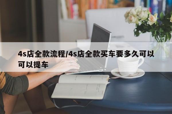 4s店全款流程/4s店全款买车要多久可以可以提车