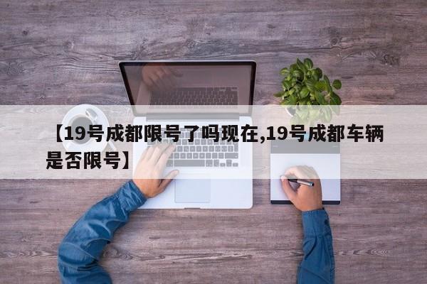 【19号成都限号了吗现在,19号成都车辆是否限号】