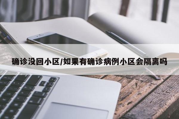 确诊没回小区/如果有确诊病例小区会隔离吗