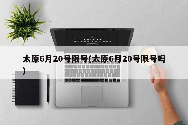 太原6月20号限号(太原6月20号限号吗)