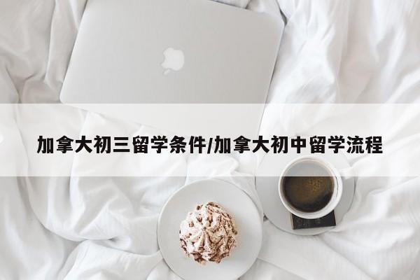 加拿大初三留学条件/加拿大初中留学流程