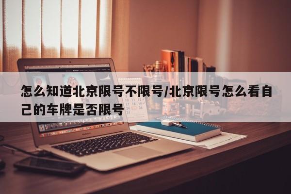怎么知道北京限号不限号/北京限号怎么看自己的车牌是否限号