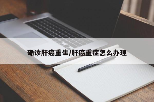 确诊肝癌重生/肝癌重症怎么办理