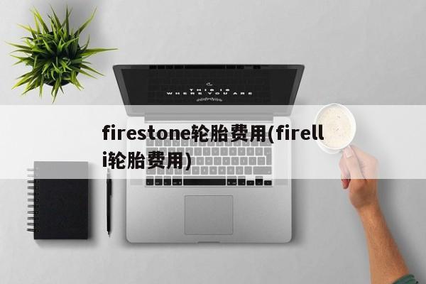 firestone轮胎费用(firelli轮胎费用)
