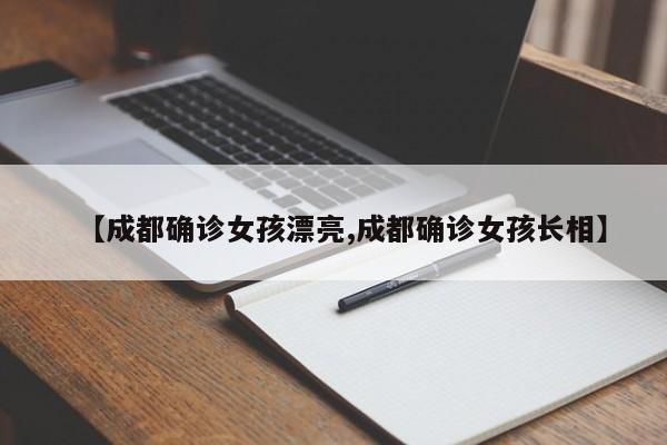 【成都确诊女孩漂亮,成都确诊女孩长相】