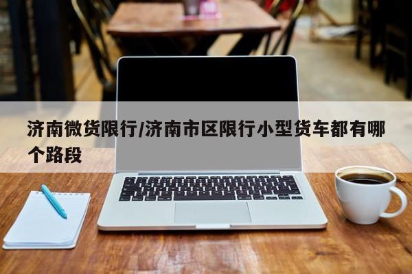 济南微货限行/济南市区限行小型货车都有哪个路段