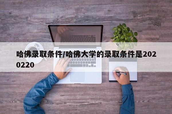哈佛录取条件/哈佛大学的录取条件是2020220