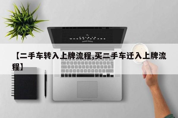 【二手车转入上牌流程,买二手车迁入上牌流程】
