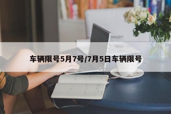 车辆限号5月7号/7月5日车辆限号