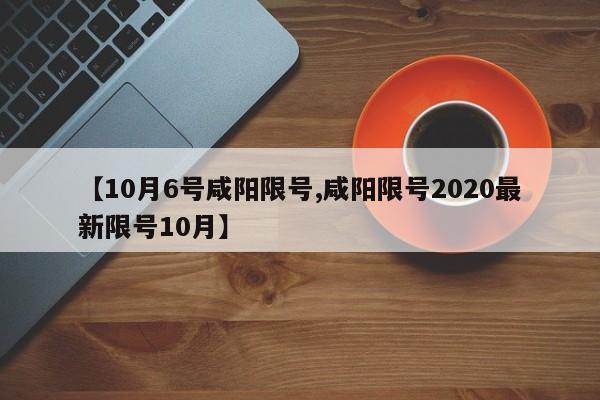 【10月6号咸阳限号,咸阳限号2020最新限号10月】