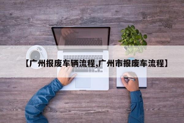 【广州报废车辆流程,广州市报废车流程】