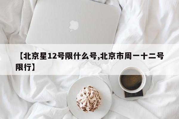 【北京星12号限什么号,北京市周一十二号限行】