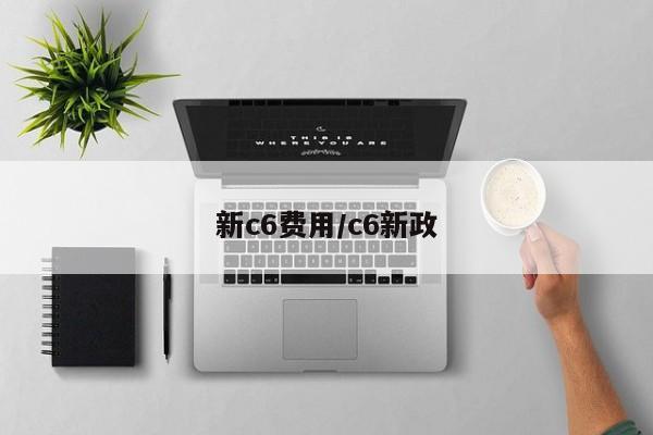 新c6费用/c6新政